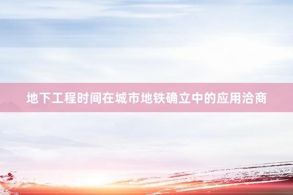 地下工程时间在城市地铁确立中的应用洽商
