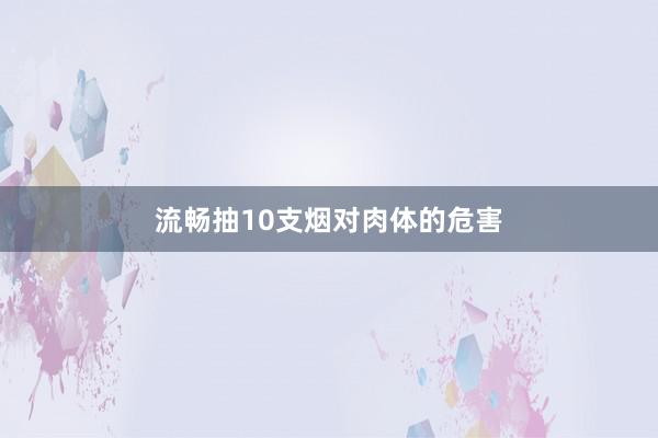 流畅抽10支烟对肉体的危害