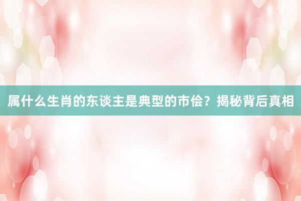 属什么生肖的东谈主是典型的市侩？揭秘背后真相
