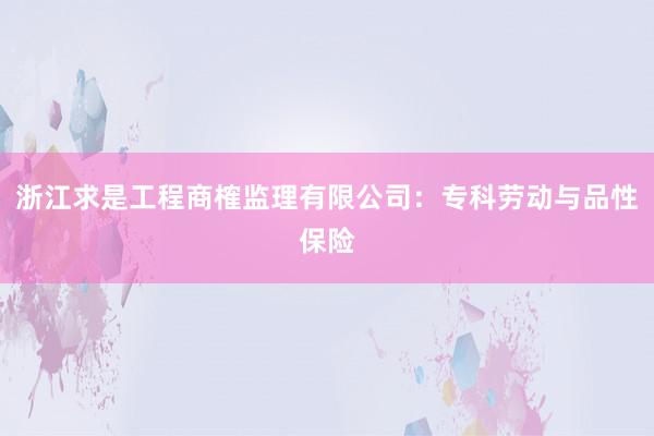 浙江求是工程商榷监理有限公司：专科劳动与品性保险
