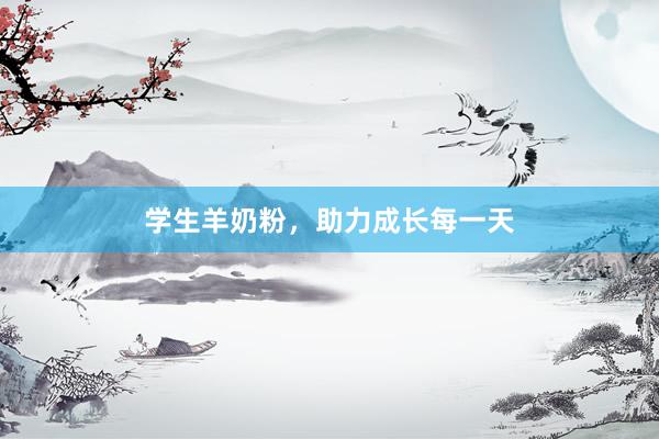 学生羊奶粉，助力成长每一天