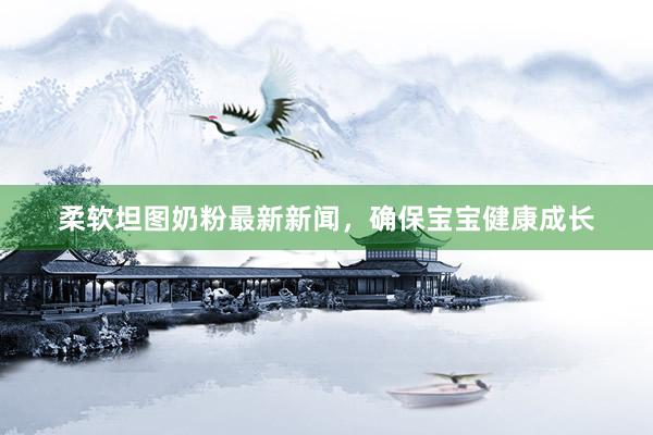 柔软坦图奶粉最新新闻，确保宝宝健康成长