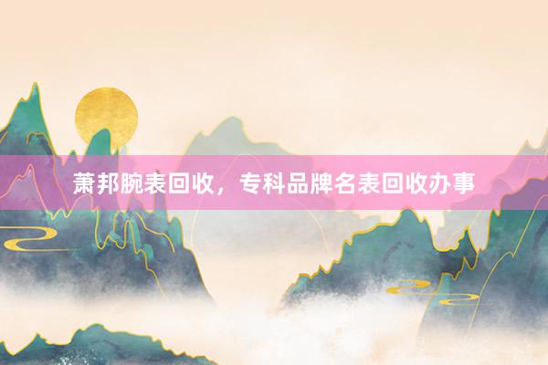 萧邦腕表回收，专科品牌名表回收办事