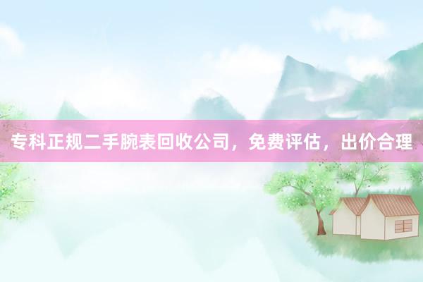 专科正规二手腕表回收公司，免费评估，出价合理