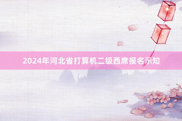 2024年河北省打算机二级西席报名示知