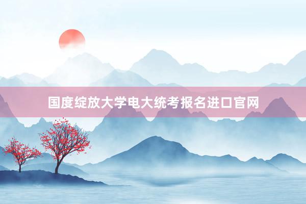 国度绽放大学电大统考报名进口官网