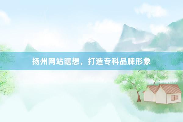 扬州网站瞎想，打造专科品牌形象