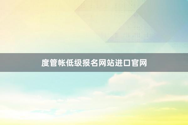 度管帐低级报名网站进口官网
