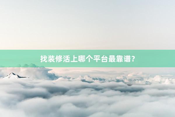找装修活上哪个平台最靠谱？