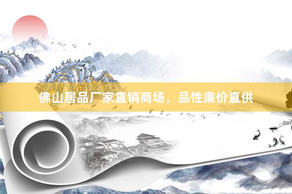 佛山居品厂家直销商场，品性廉价直供