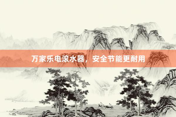 万家乐电滚水器，安全节能更耐用