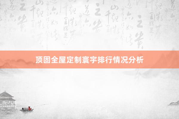 顶固全屋定制寰宇排行情况分析