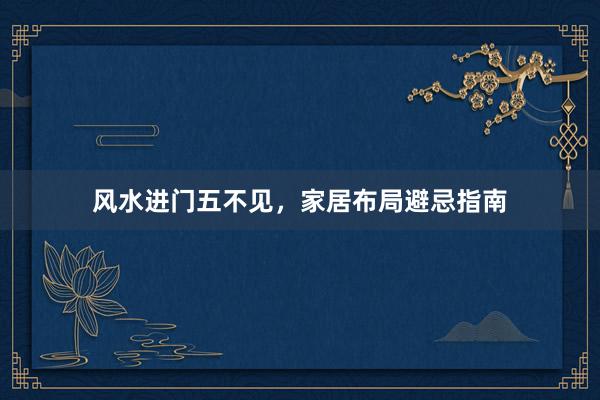 风水进门五不见，家居布局避忌指南