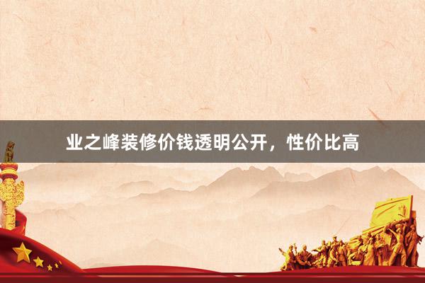 业之峰装修价钱透明公开，性价比高