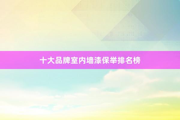 十大品牌室内墙漆保举排名榜