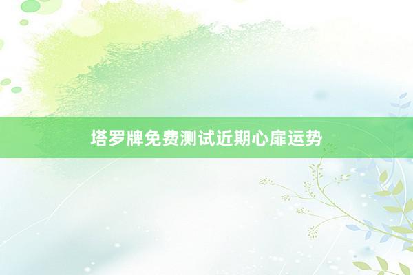 塔罗牌免费测试近期心扉运势