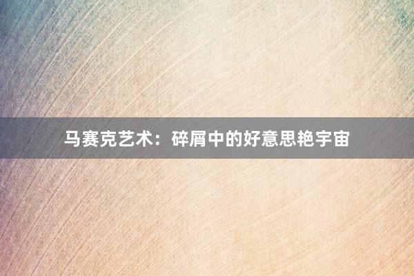 马赛克艺术：碎屑中的好意思艳宇宙
