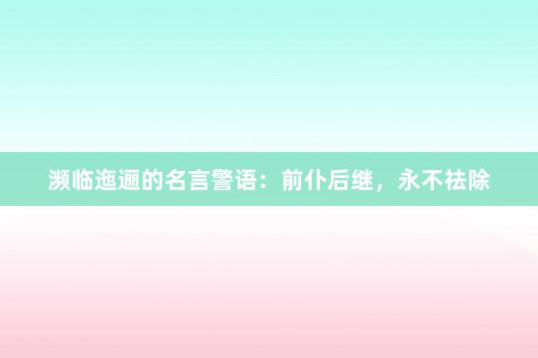 濒临迤逦的名言警语：前仆后继，永不祛除