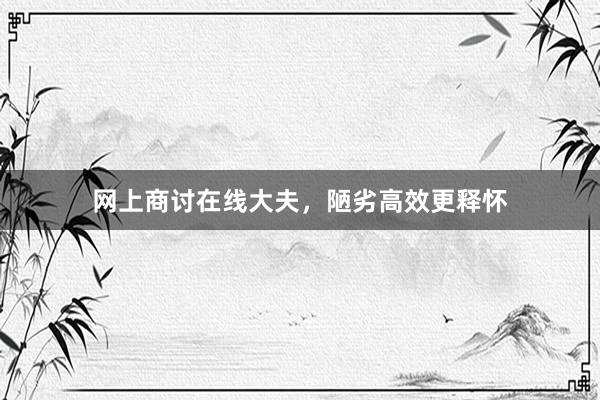 网上商讨在线大夫，陋劣高效更释怀