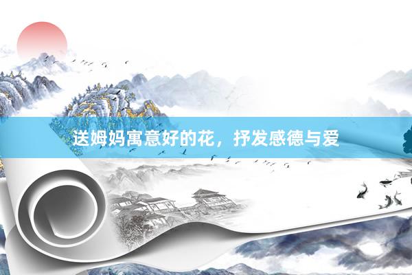送姆妈寓意好的花，抒发感德与爱
