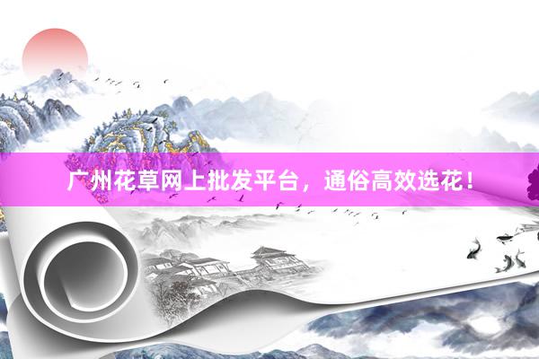 广州花草网上批发平台，通俗高效选花！