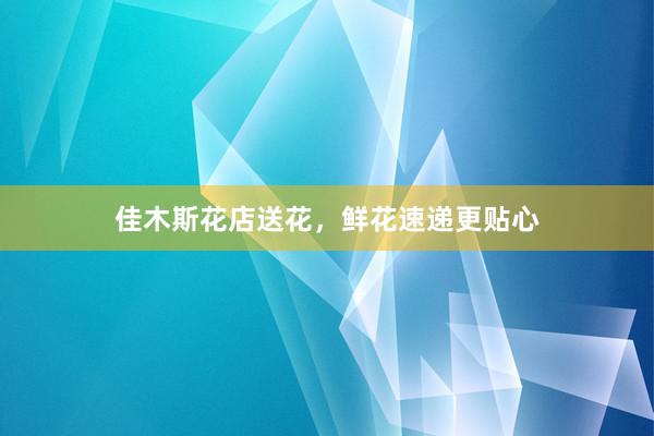 佳木斯花店送花，鲜花速递更贴心